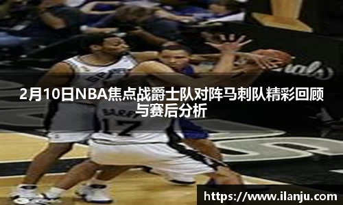 2月10日NBA焦点战爵士队对阵马刺队精彩回顾与赛后分析