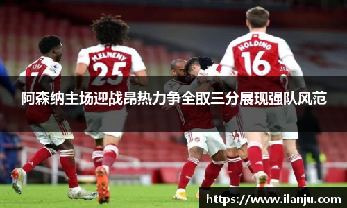 阿森纳主场迎战昂热力争全取三分展现强队风范
