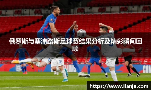 俄罗斯与塞浦路斯足球赛结果分析及精彩瞬间回顾