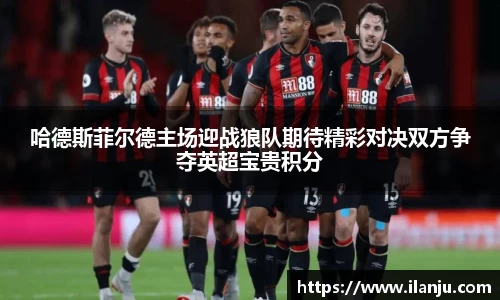 哈德斯菲尔德主场迎战狼队期待精彩对决双方争夺英超宝贵积分