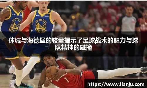 休城与海德堡的较量揭示了足球战术的魅力与球队精神的碰撞