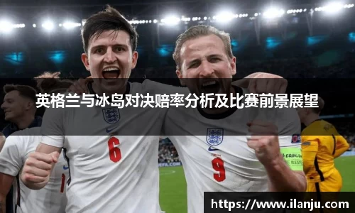 英格兰与冰岛对决赔率分析及比赛前景展望