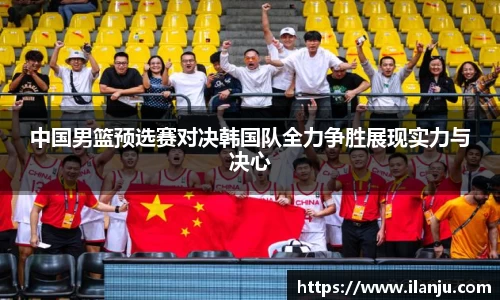 中国男篮预选赛对决韩国队全力争胜展现实力与决心