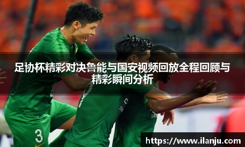 足协杯精彩对决鲁能与国安视频回放全程回顾与精彩瞬间分析