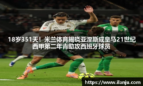 18岁351天！米兰体育揭晓亚涅斯成皇马21世纪西甲第二年青助攻西班牙球员