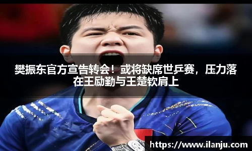 樊振东官方宣告转会！或将缺席世乒赛，压力落在王励勤与王楚钦肩上