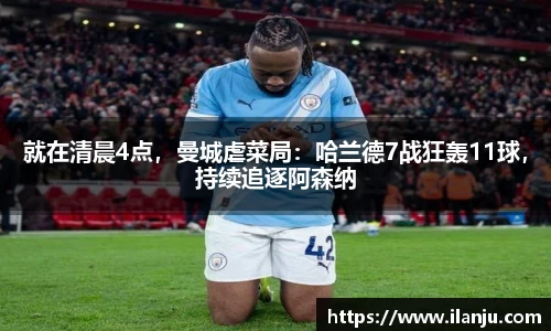 就在清晨4点，曼城虐菜局：哈兰德7战狂轰11球，持续追逐阿森纳