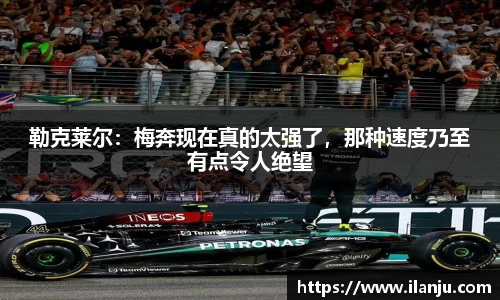 勒克莱尔：梅奔现在真的太强了，那种速度乃至有点令人绝望