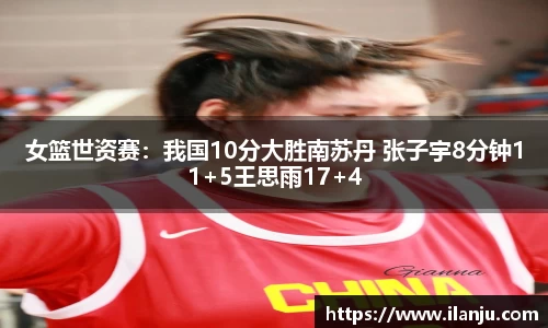 女篮世资赛：我国10分大胜南苏丹 张子宇8分钟11+5王思雨17+4