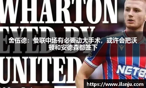 舍伍德：曼联中场有必要动大手术，或许会把沃顿和安德森都签下