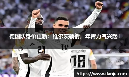 德国队身价更新：维尔茨领衔，年青力气兴起！