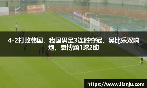 4-2打败韩国，我国男足3连胜夺冠，吴比乐双响炮，袁博涵1球2助