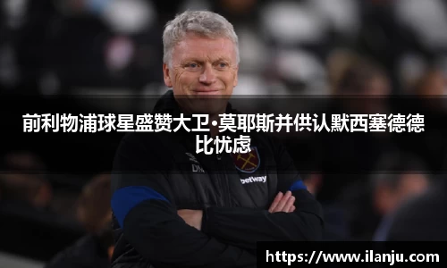 前利物浦球星盛赞大卫·莫耶斯并供认默西塞德德比忧虑